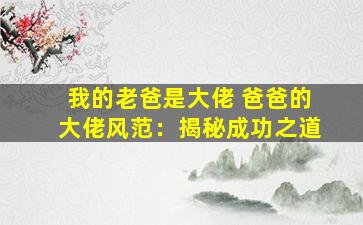 我的老爸是大佬 爸爸的大佬风范：揭秘成功之道